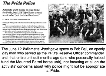 The June 12 Willamette Week gave space to Bob Ball, an openly 
gay man who served as the PPB's Reserve Officer commander until that entire unit quit.