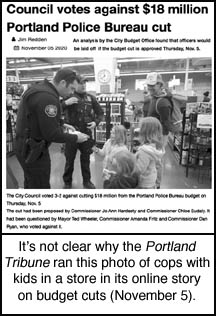 image of Nov 5, 2020 Portland Tribune article Council votes 
against $18 million Portland Police Bureau cut. It's not clear why the Portland Tribune ran this 
photo of cops with kids in a store in its online story on budget cuts.