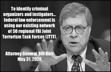 image of May 31, 2020 Attorney General Bill Barr quote: to 
identify criminal organizers and instigators... federal law enforcement is using our existing network 
of 56 regional FBI Joint Terrorism Task Forces(JTTF).